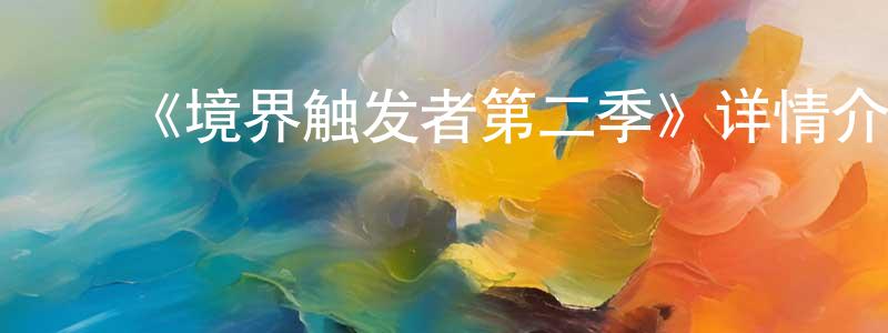 ﻿陈舒娟发布﻿《境界触发者第二季》详情介绍_境界触发者第二季已完结在线观看_境界触发者第二季迅雷下载_日漫